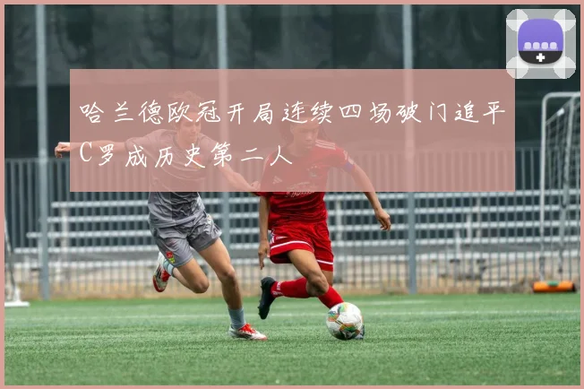哈兰德欧冠开局连续四场破门追平C罗成历史第二人